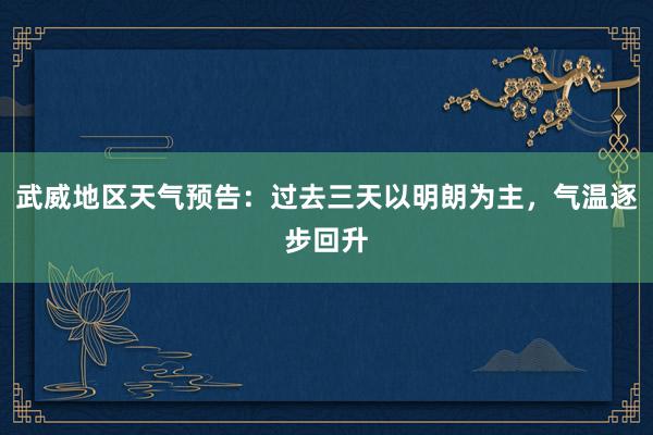 武威地区天气预告：过去三天以明朗为主，气温逐步回升