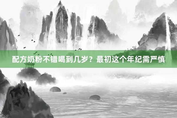 配方奶粉不错喝到几岁？最初这个年纪需严慎