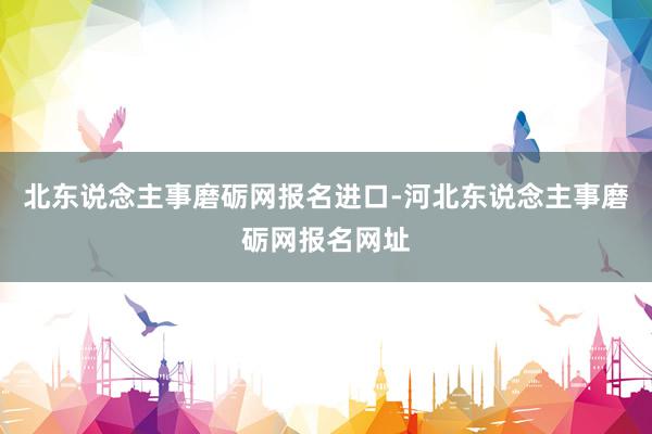 北东说念主事磨砺网报名进口-河北东说念主事磨砺网报名网址